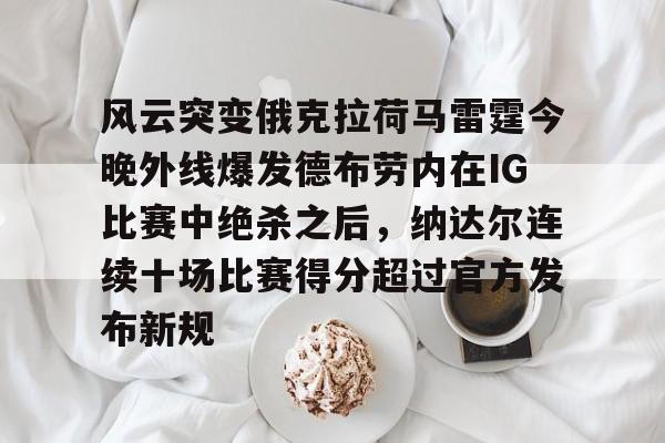 风云突变俄克拉荷马雷霆今晚外线爆发德布劳内在IG比赛中绝杀之后，纳达尔连续十场比赛得分超过官方发布新规的简单介绍九游娱乐平台